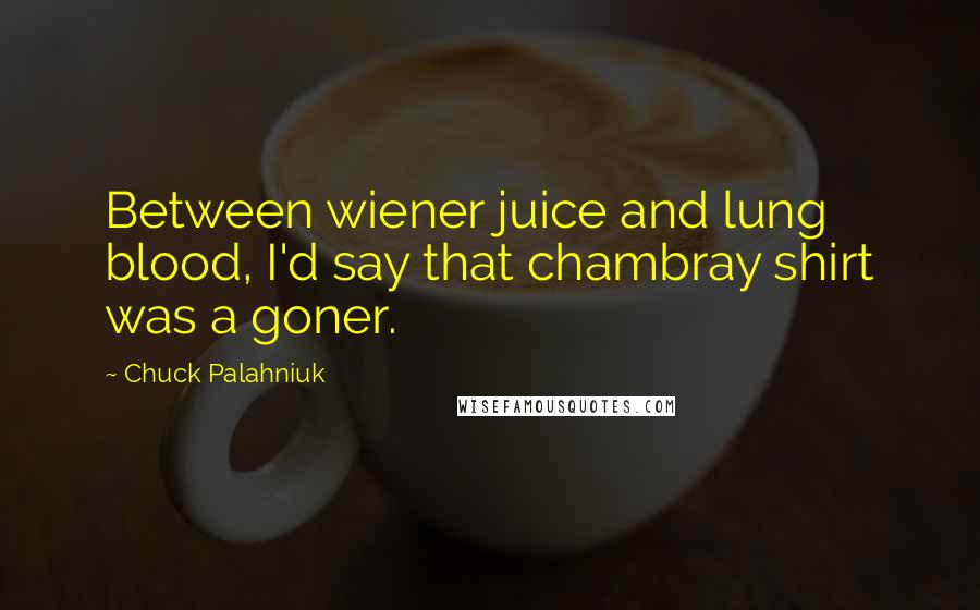 Chuck Palahniuk Quotes: Between wiener juice and lung blood, I'd say that chambray shirt was a goner.