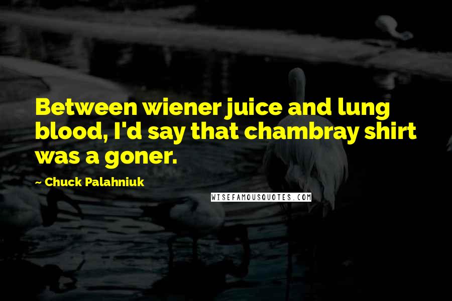 Chuck Palahniuk Quotes: Between wiener juice and lung blood, I'd say that chambray shirt was a goner.
