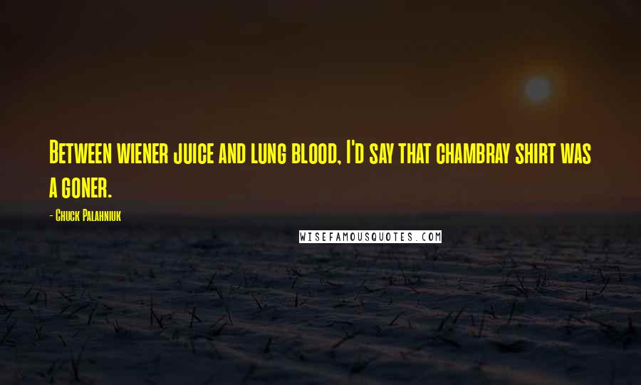 Chuck Palahniuk Quotes: Between wiener juice and lung blood, I'd say that chambray shirt was a goner.