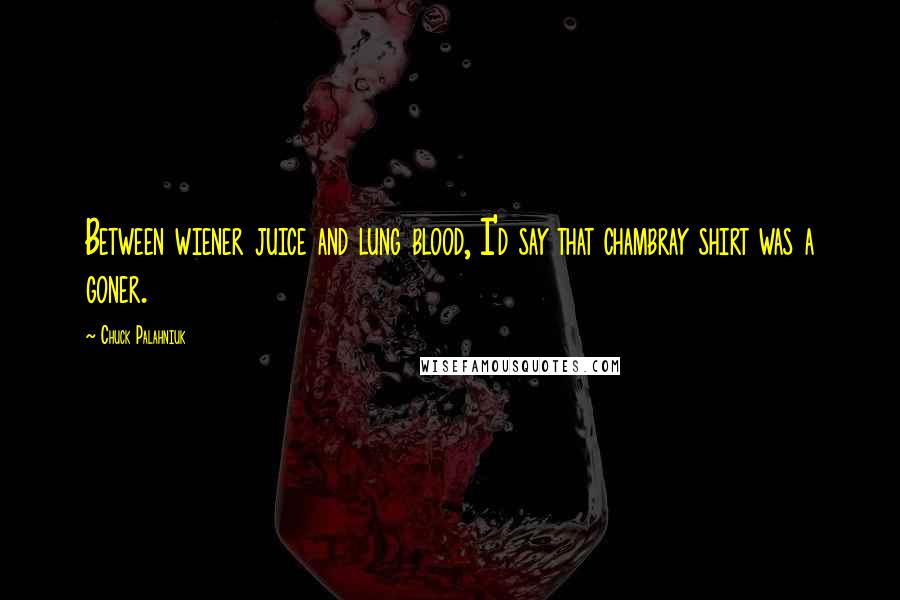 Chuck Palahniuk Quotes: Between wiener juice and lung blood, I'd say that chambray shirt was a goner.