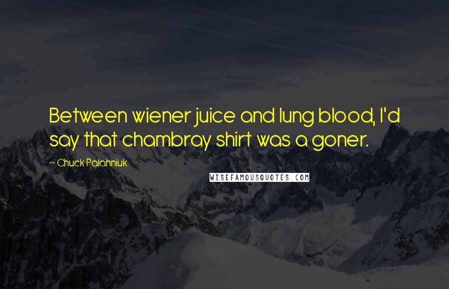 Chuck Palahniuk Quotes: Between wiener juice and lung blood, I'd say that chambray shirt was a goner.