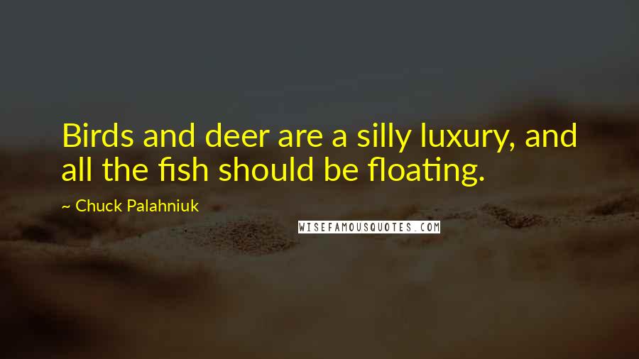 Chuck Palahniuk Quotes: Birds and deer are a silly luxury, and all the fish should be floating.