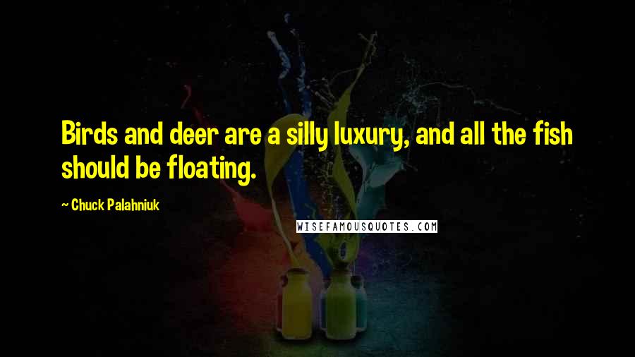 Chuck Palahniuk Quotes: Birds and deer are a silly luxury, and all the fish should be floating.