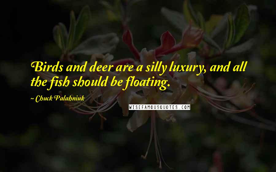 Chuck Palahniuk Quotes: Birds and deer are a silly luxury, and all the fish should be floating.