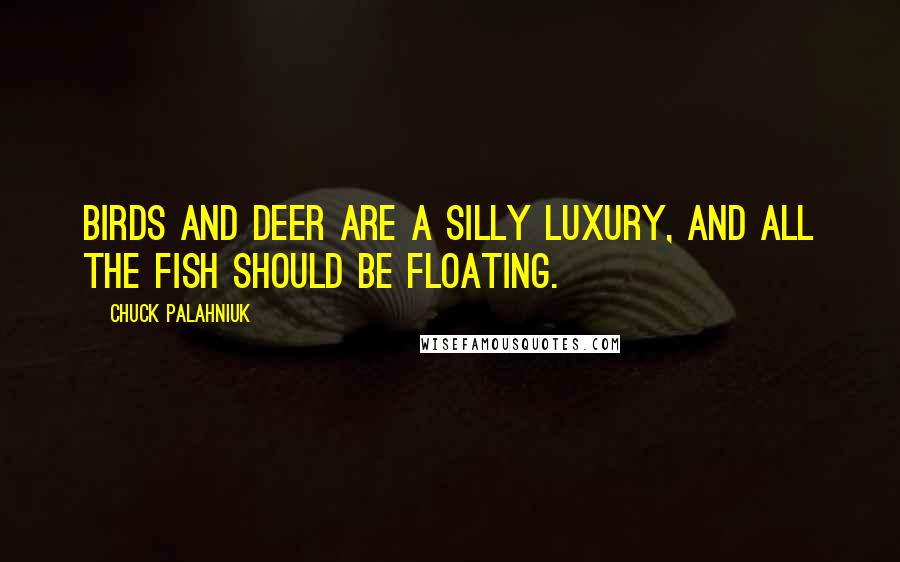 Chuck Palahniuk Quotes: Birds and deer are a silly luxury, and all the fish should be floating.