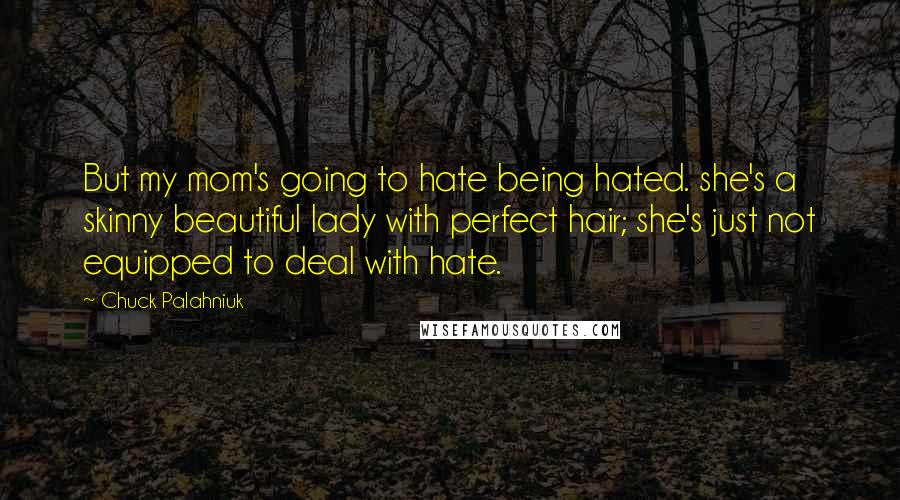Chuck Palahniuk Quotes: But my mom's going to hate being hated. she's a skinny beautiful lady with perfect hair; she's just not equipped to deal with hate.