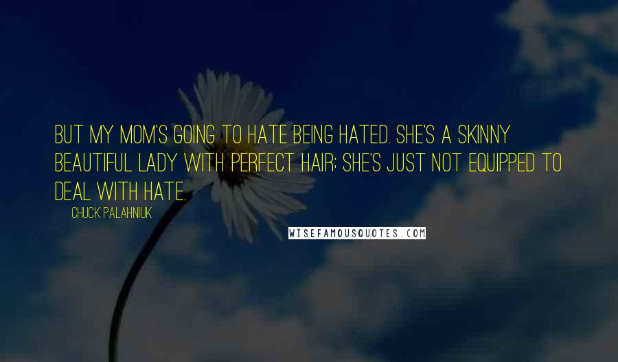 Chuck Palahniuk Quotes: But my mom's going to hate being hated. she's a skinny beautiful lady with perfect hair; she's just not equipped to deal with hate.