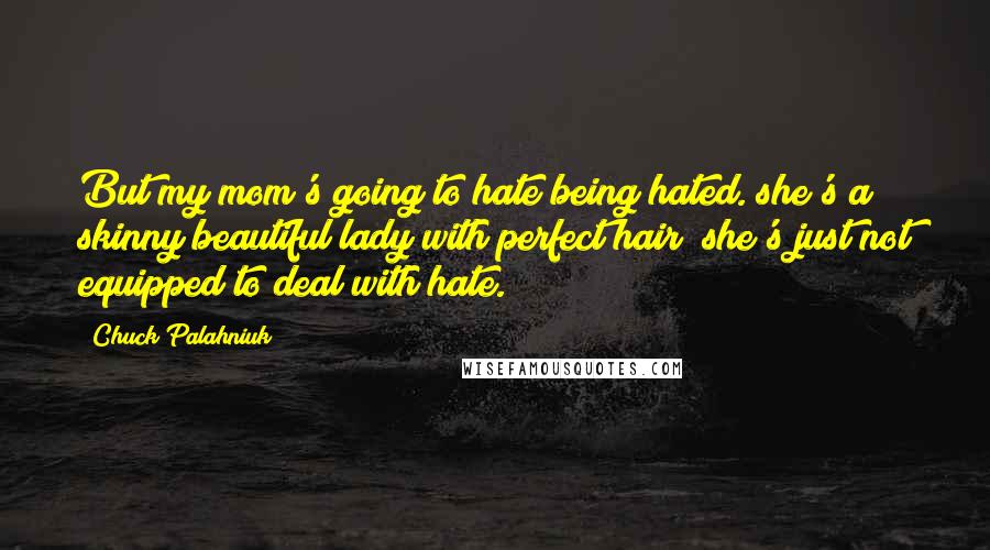 Chuck Palahniuk Quotes: But my mom's going to hate being hated. she's a skinny beautiful lady with perfect hair; she's just not equipped to deal with hate.