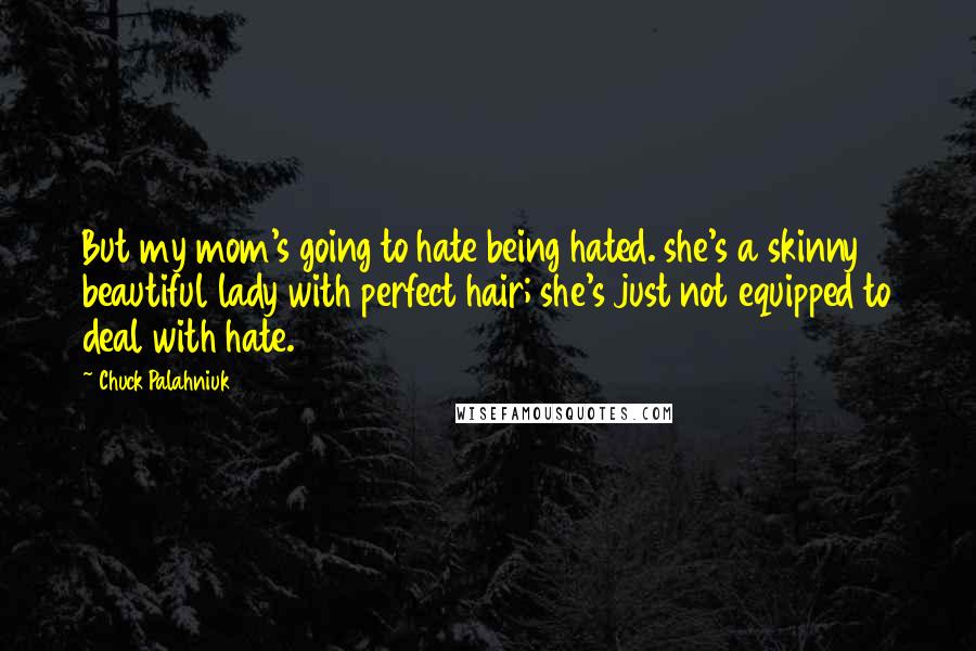 Chuck Palahniuk Quotes: But my mom's going to hate being hated. she's a skinny beautiful lady with perfect hair; she's just not equipped to deal with hate.