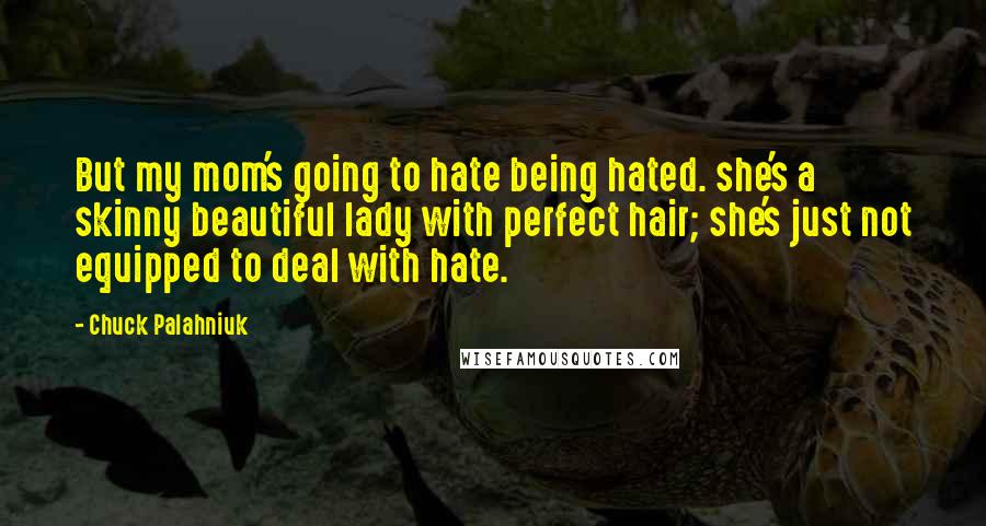 Chuck Palahniuk Quotes: But my mom's going to hate being hated. she's a skinny beautiful lady with perfect hair; she's just not equipped to deal with hate.