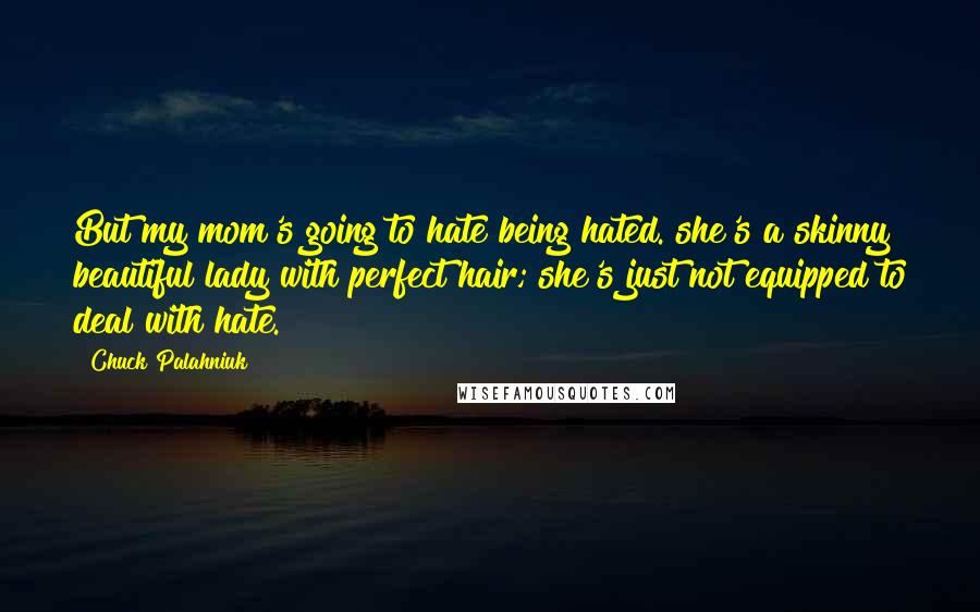 Chuck Palahniuk Quotes: But my mom's going to hate being hated. she's a skinny beautiful lady with perfect hair; she's just not equipped to deal with hate.