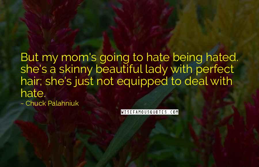 Chuck Palahniuk Quotes: But my mom's going to hate being hated. she's a skinny beautiful lady with perfect hair; she's just not equipped to deal with hate.