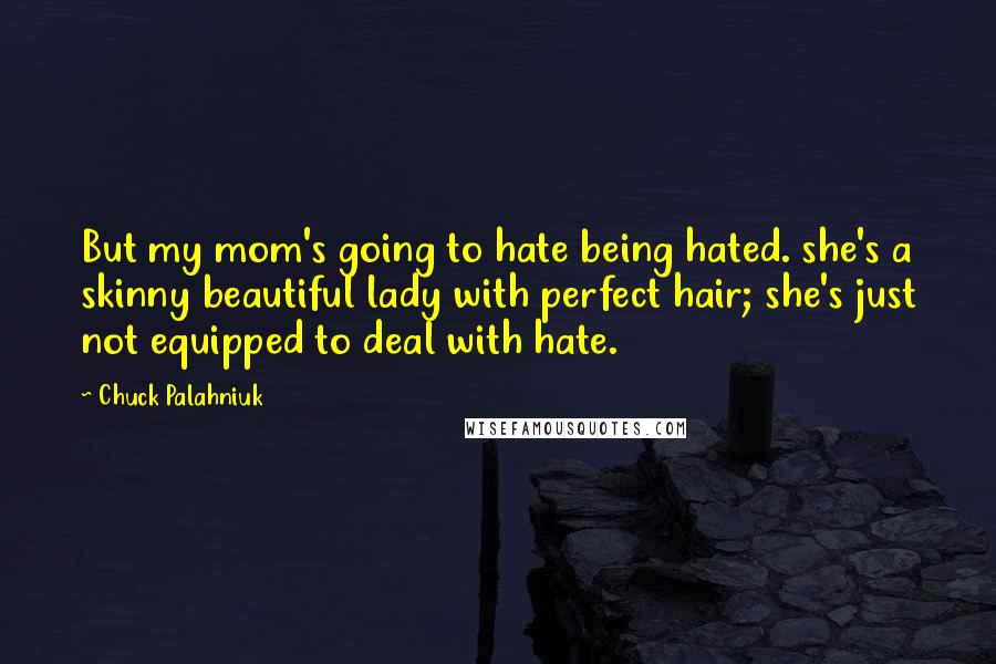 Chuck Palahniuk Quotes: But my mom's going to hate being hated. she's a skinny beautiful lady with perfect hair; she's just not equipped to deal with hate.