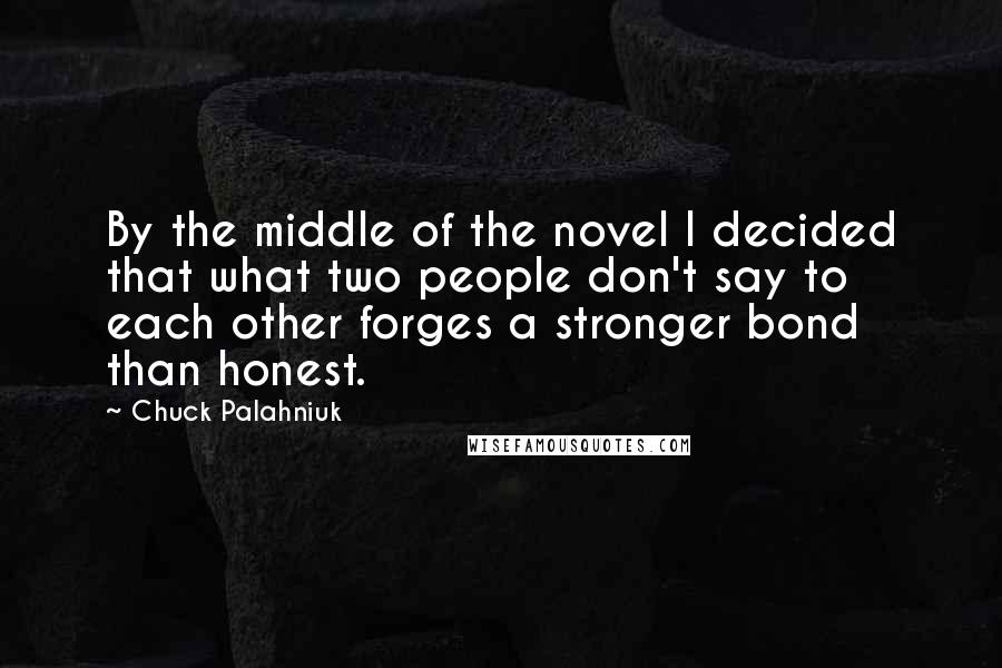 Chuck Palahniuk Quotes: By the middle of the novel I decided that what two people don't say to each other forges a stronger bond than honest.