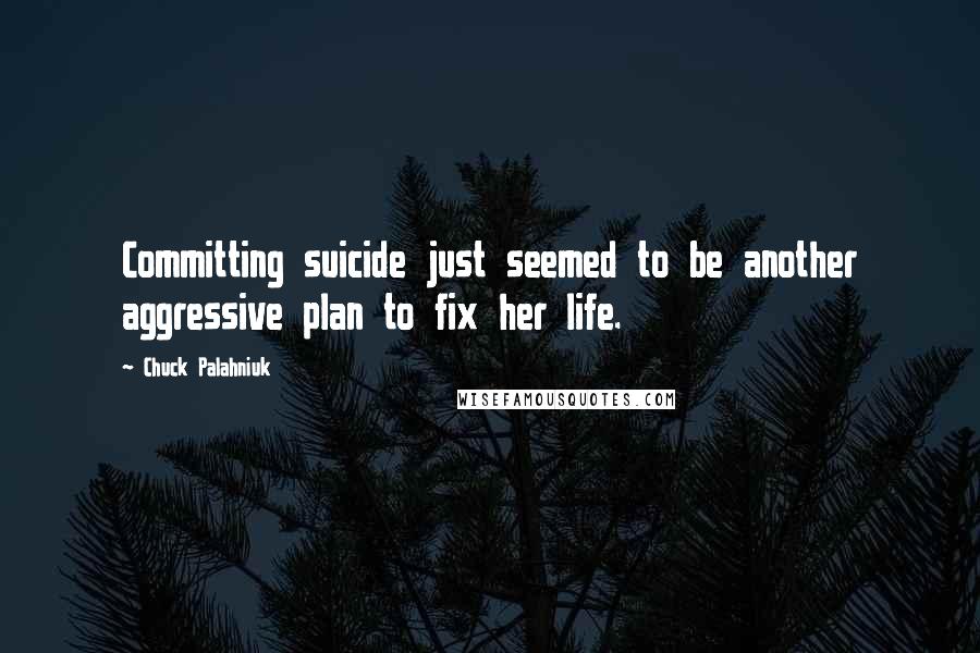 Chuck Palahniuk Quotes: Committing suicide just seemed to be another aggressive plan to fix her life.