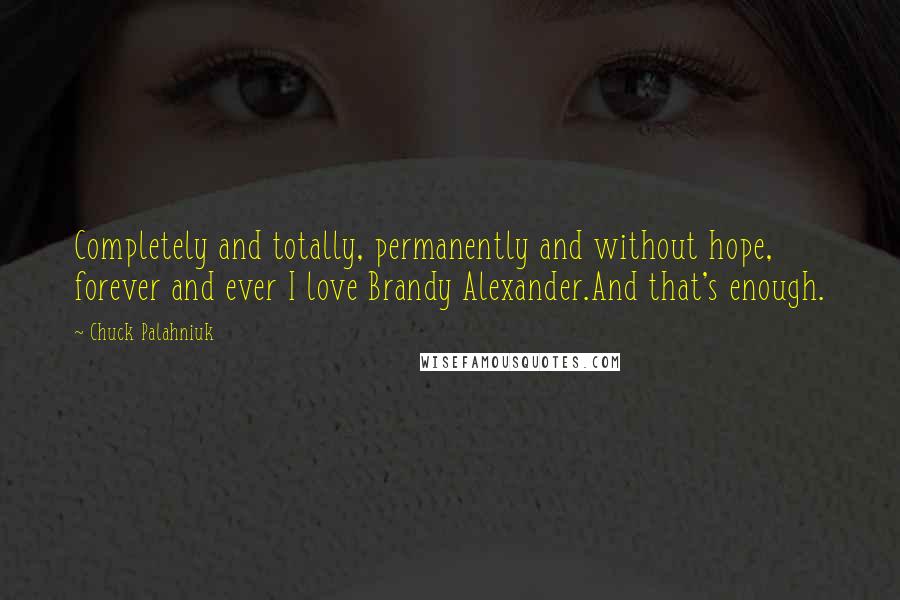 Chuck Palahniuk Quotes: Completely and totally, permanently and without hope, forever and ever I love Brandy Alexander.And that's enough.