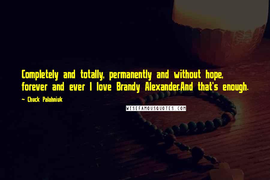 Chuck Palahniuk Quotes: Completely and totally, permanently and without hope, forever and ever I love Brandy Alexander.And that's enough.