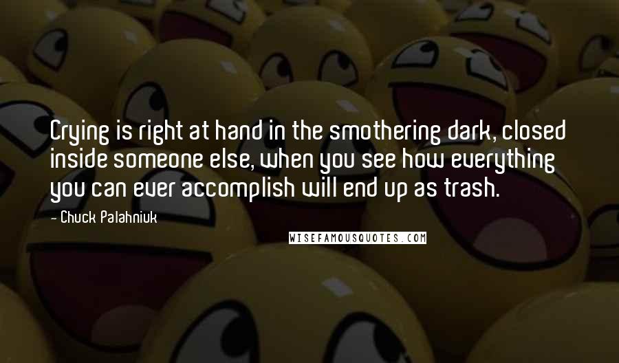 Chuck Palahniuk Quotes: Crying is right at hand in the smothering dark, closed inside someone else, when you see how everything you can ever accomplish will end up as trash.