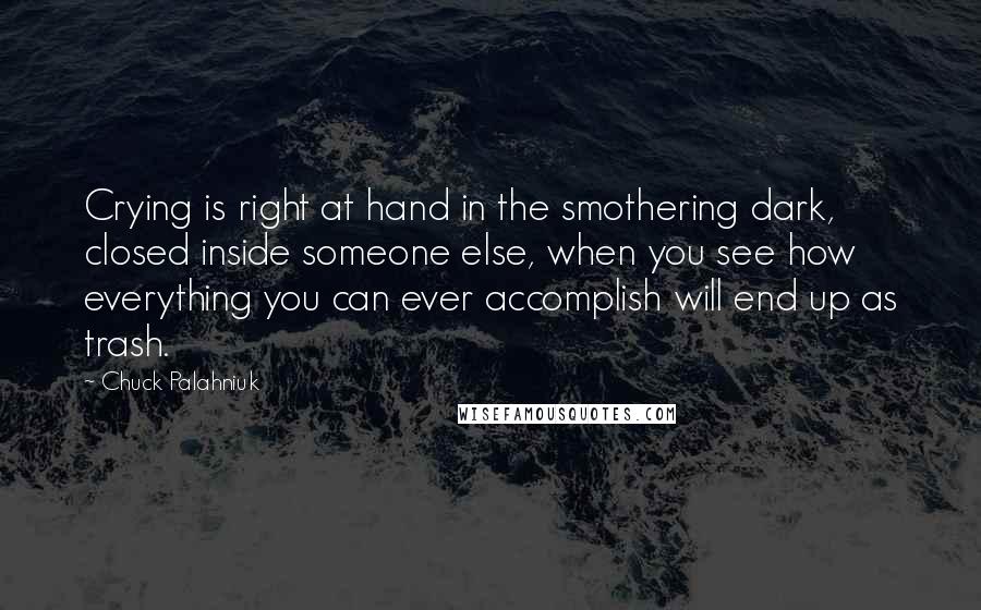 Chuck Palahniuk Quotes: Crying is right at hand in the smothering dark, closed inside someone else, when you see how everything you can ever accomplish will end up as trash.