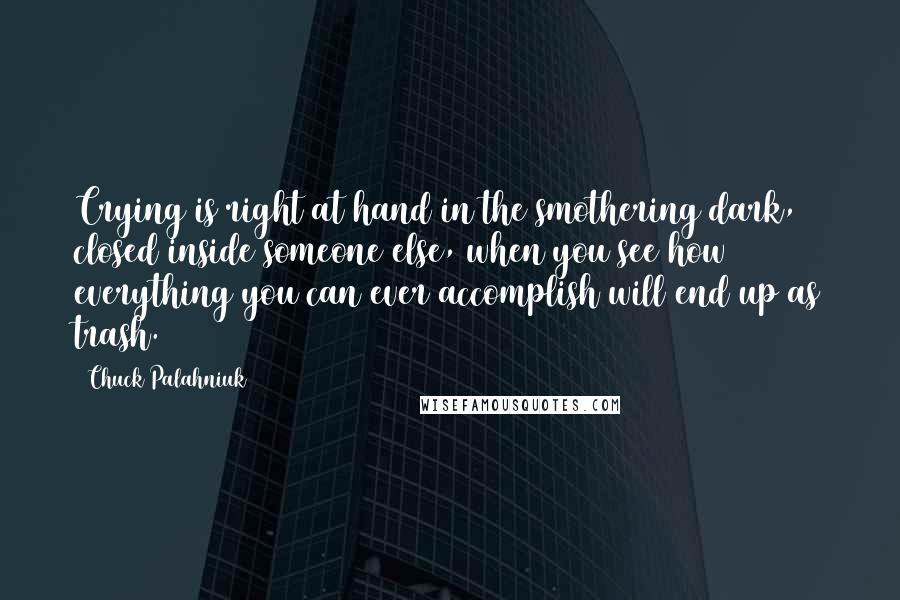 Chuck Palahniuk Quotes: Crying is right at hand in the smothering dark, closed inside someone else, when you see how everything you can ever accomplish will end up as trash.