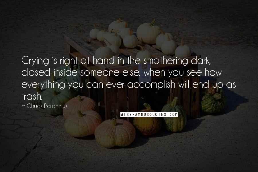 Chuck Palahniuk Quotes: Crying is right at hand in the smothering dark, closed inside someone else, when you see how everything you can ever accomplish will end up as trash.