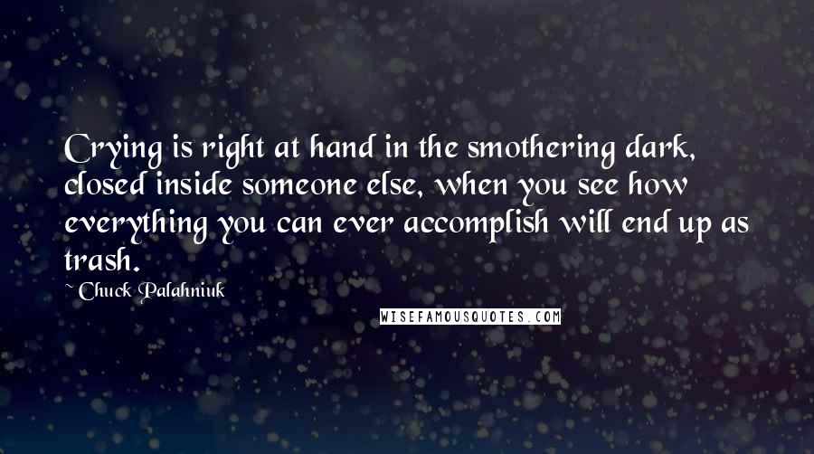 Chuck Palahniuk Quotes: Crying is right at hand in the smothering dark, closed inside someone else, when you see how everything you can ever accomplish will end up as trash.