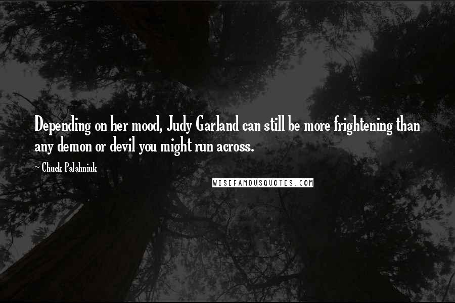 Chuck Palahniuk Quotes: Depending on her mood, Judy Garland can still be more frightening than any demon or devil you might run across.