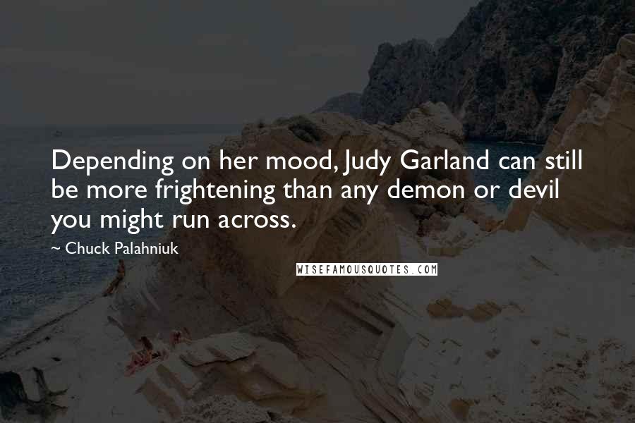 Chuck Palahniuk Quotes: Depending on her mood, Judy Garland can still be more frightening than any demon or devil you might run across.