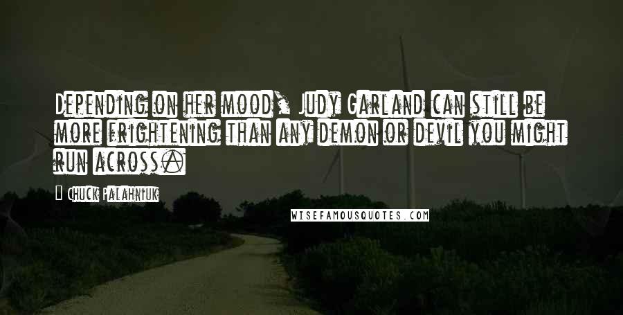 Chuck Palahniuk Quotes: Depending on her mood, Judy Garland can still be more frightening than any demon or devil you might run across.