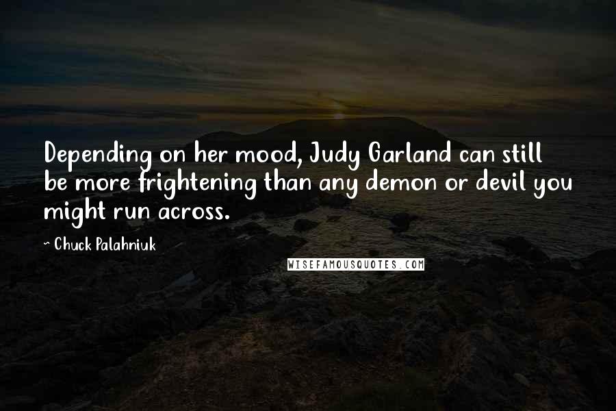 Chuck Palahniuk Quotes: Depending on her mood, Judy Garland can still be more frightening than any demon or devil you might run across.