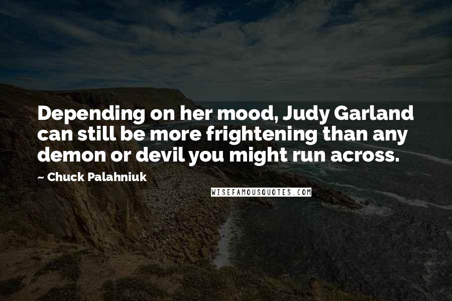 Chuck Palahniuk Quotes: Depending on her mood, Judy Garland can still be more frightening than any demon or devil you might run across.