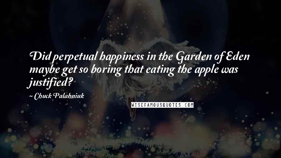 Chuck Palahniuk Quotes: Did perpetual happiness in the Garden of Eden maybe get so boring that eating the apple was justified?