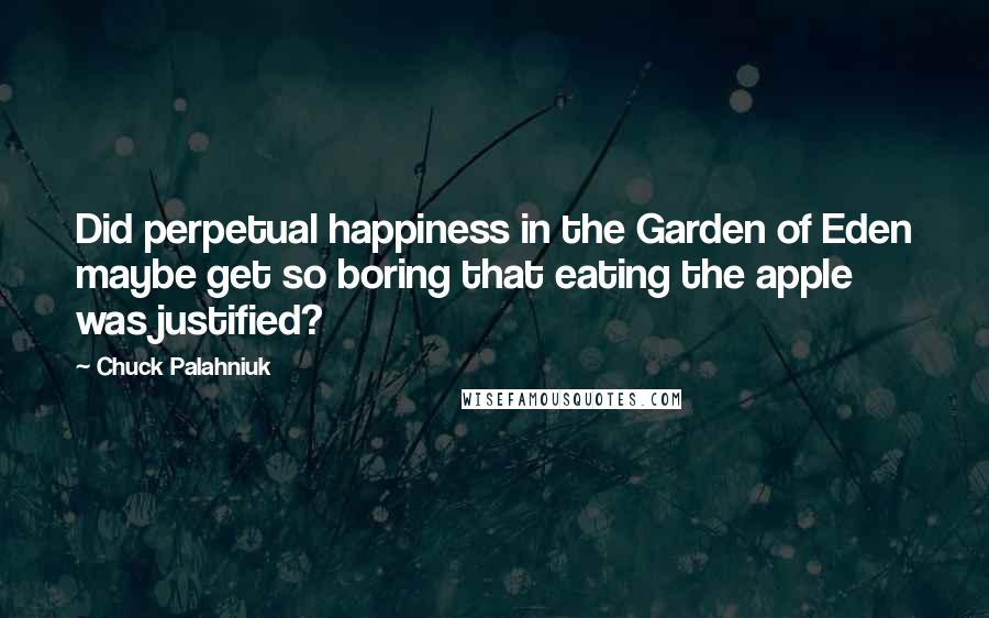 Chuck Palahniuk Quotes: Did perpetual happiness in the Garden of Eden maybe get so boring that eating the apple was justified?