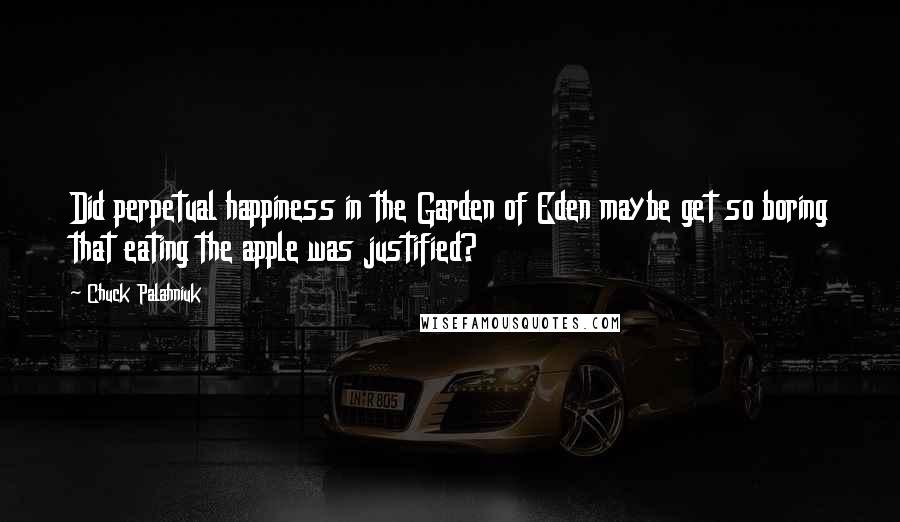 Chuck Palahniuk Quotes: Did perpetual happiness in the Garden of Eden maybe get so boring that eating the apple was justified?
