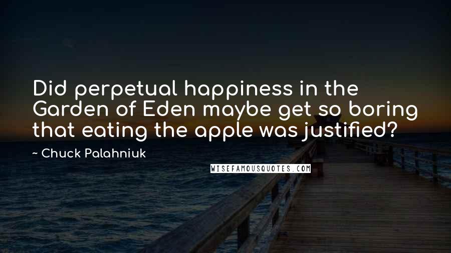 Chuck Palahniuk Quotes: Did perpetual happiness in the Garden of Eden maybe get so boring that eating the apple was justified?