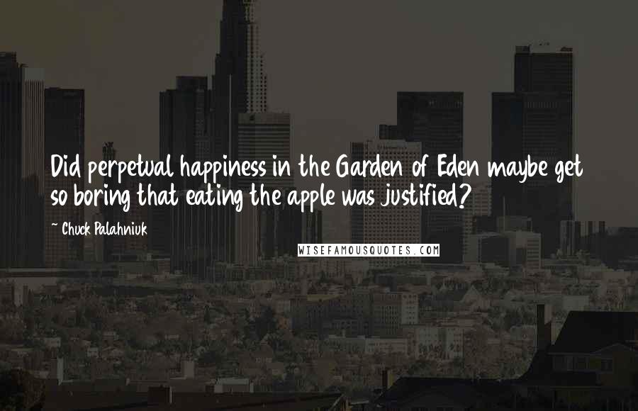Chuck Palahniuk Quotes: Did perpetual happiness in the Garden of Eden maybe get so boring that eating the apple was justified?