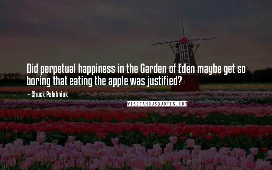 Chuck Palahniuk Quotes: Did perpetual happiness in the Garden of Eden maybe get so boring that eating the apple was justified?