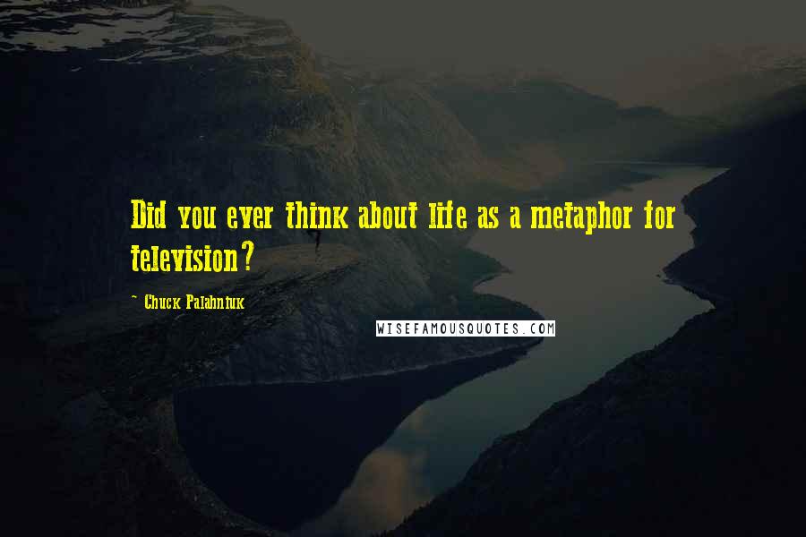 Chuck Palahniuk Quotes: Did you ever think about life as a metaphor for television?