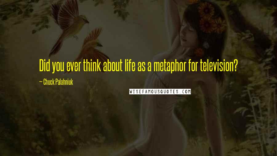 Chuck Palahniuk Quotes: Did you ever think about life as a metaphor for television?