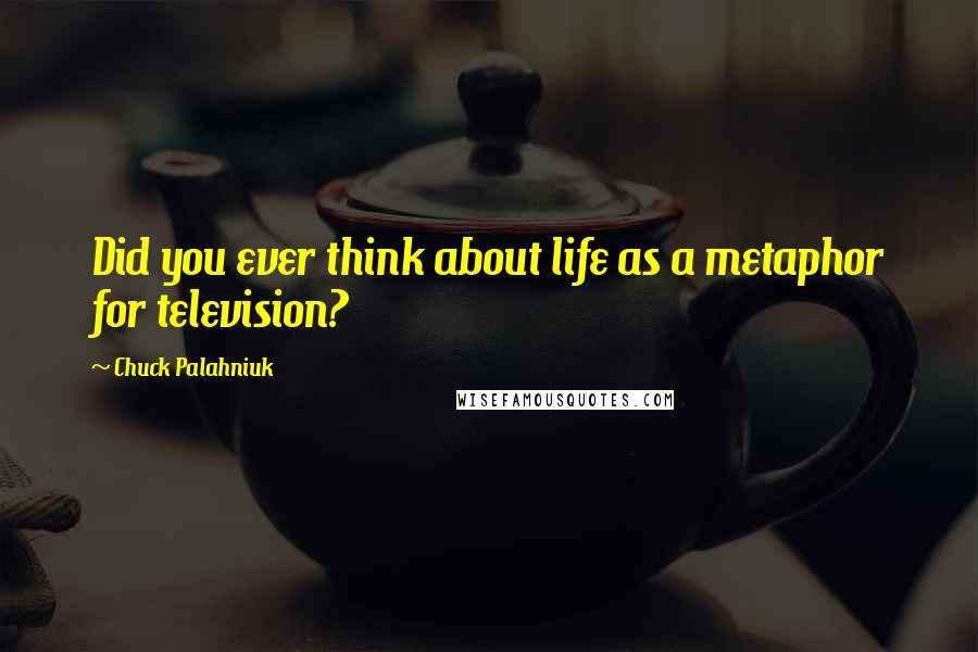 Chuck Palahniuk Quotes: Did you ever think about life as a metaphor for television?