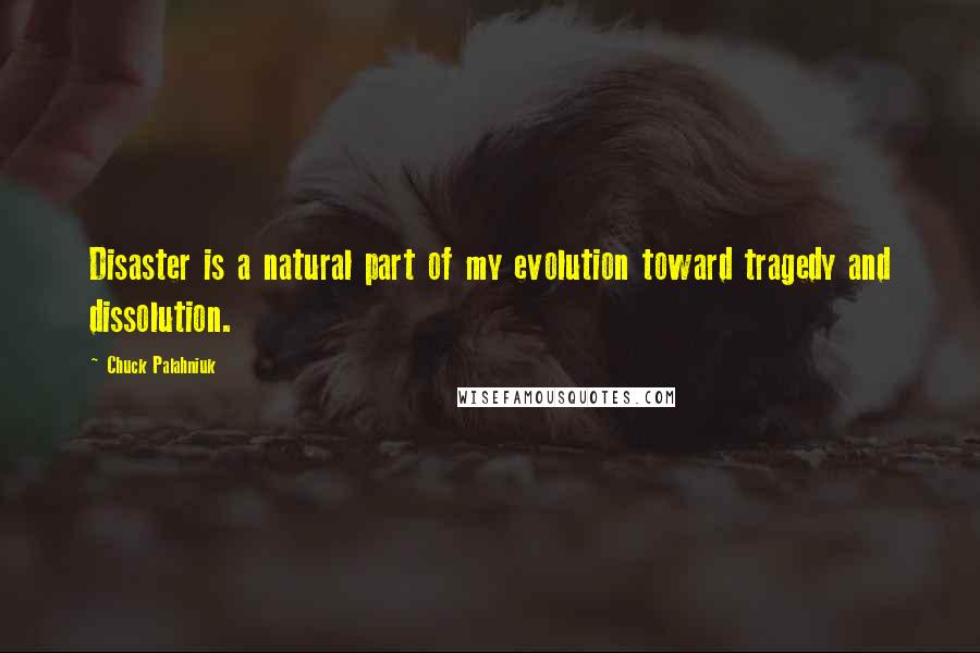 Chuck Palahniuk Quotes: Disaster is a natural part of my evolution toward tragedy and dissolution.