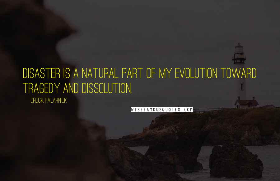Chuck Palahniuk Quotes: Disaster is a natural part of my evolution toward tragedy and dissolution.