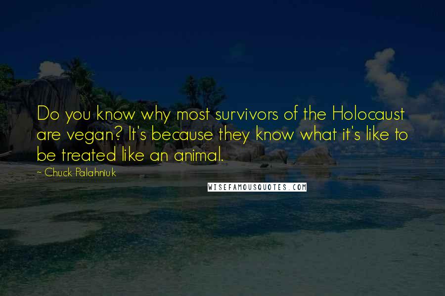 Chuck Palahniuk Quotes: Do you know why most survivors of the Holocaust are vegan? It's because they know what it's like to be treated like an animal.