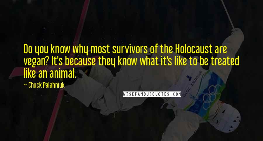 Chuck Palahniuk Quotes: Do you know why most survivors of the Holocaust are vegan? It's because they know what it's like to be treated like an animal.