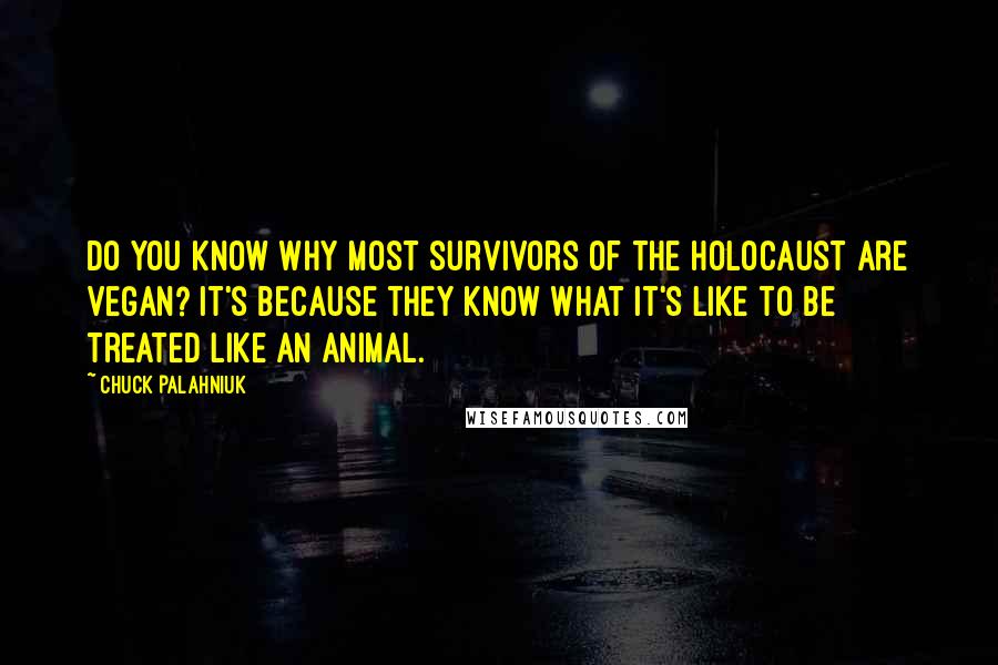 Chuck Palahniuk Quotes: Do you know why most survivors of the Holocaust are vegan? It's because they know what it's like to be treated like an animal.