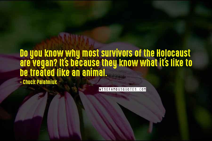 Chuck Palahniuk Quotes: Do you know why most survivors of the Holocaust are vegan? It's because they know what it's like to be treated like an animal.