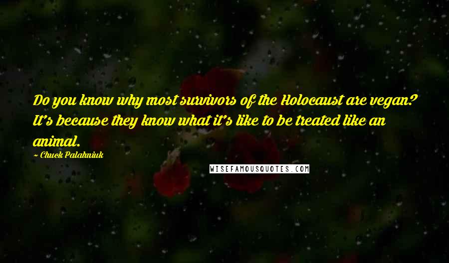 Chuck Palahniuk Quotes: Do you know why most survivors of the Holocaust are vegan? It's because they know what it's like to be treated like an animal.