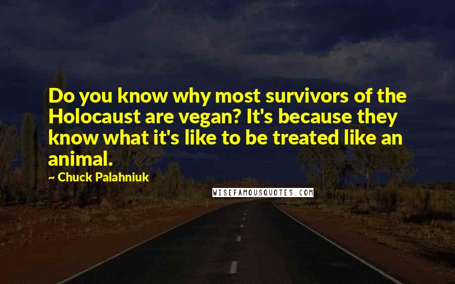 Chuck Palahniuk Quotes: Do you know why most survivors of the Holocaust are vegan? It's because they know what it's like to be treated like an animal.