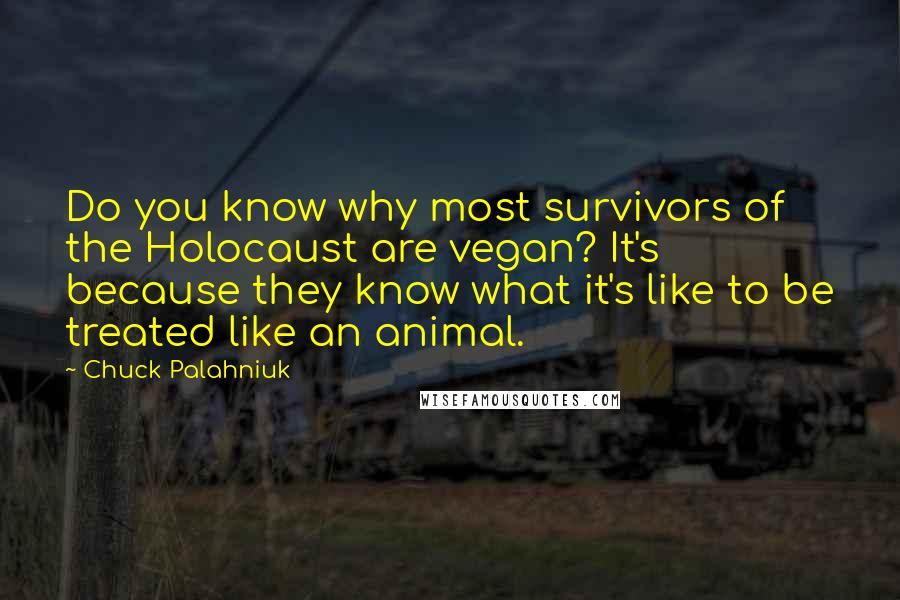 Chuck Palahniuk Quotes: Do you know why most survivors of the Holocaust are vegan? It's because they know what it's like to be treated like an animal.