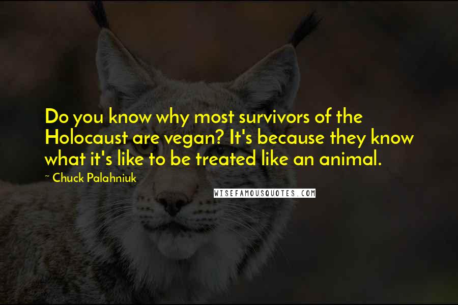 Chuck Palahniuk Quotes: Do you know why most survivors of the Holocaust are vegan? It's because they know what it's like to be treated like an animal.